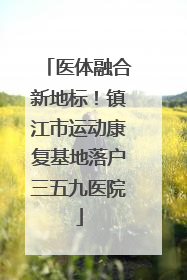医体融合新地标！镇江市运动康复基地落户三五九医院