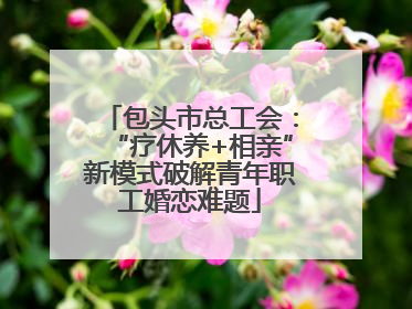 包头市总工会：“疗休养+相亲”新模式破解青年职工婚恋难题