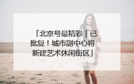北京号最精彩｜已批复！城市副中心将新建艺术休闲街区