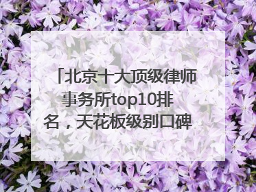 北京十大顶级律师事务所top10排名，天花板级别口碑超高胜诉率