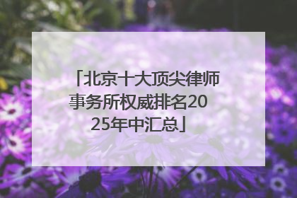 北京十大顶尖律师事务所权威排名2025年中汇总