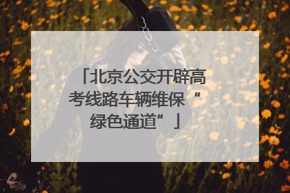 北京公交开辟高考线路车辆维保“绿色通道”