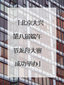 北京大兴第八届端午节龙舟大赛成功举办