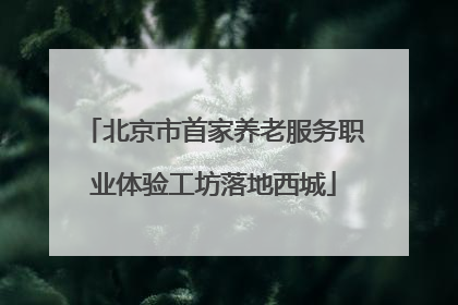北京市首家养老服务职业体验工坊落地西城