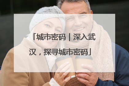 城市密码｜深入武汉，探寻城市密码