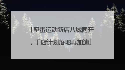 坚蛋运动新店八城同开，千店计划落地再加速
