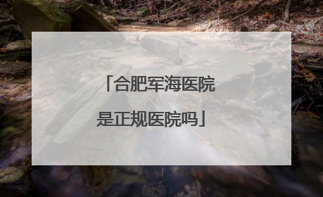 合肥军海医院是正规医院吗