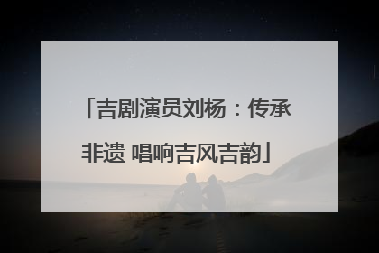 吉剧演员刘杨：传承非遗 唱响吉风吉韵