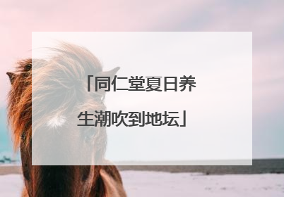 同仁堂夏日养生潮吹到地坛