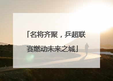 名将齐聚，乒超联赛燃动未来之城