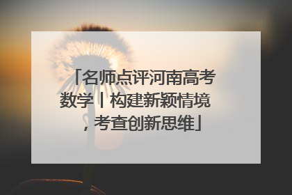 名师点评河南高考数学丨构建新颖情境，考查创新思维