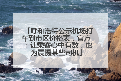 呼和浩特公示机场打车到市区价格表，官方：让乘客心中有数，也为震慑某些司机