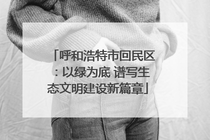 呼和浩特市回民区：以绿为底 谱写生态文明建设新篇章