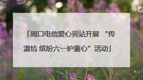 周口电信爱心翼站开展 “传温情 缤纷六一护童心”活动