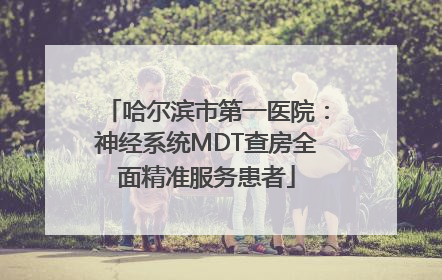 哈尔滨市第一医院：神经系统MDT查房全面精准服务患者