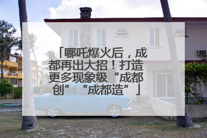 哪吒爆火后，成都再出大招！打造更多现象级“成都创”“成都造”