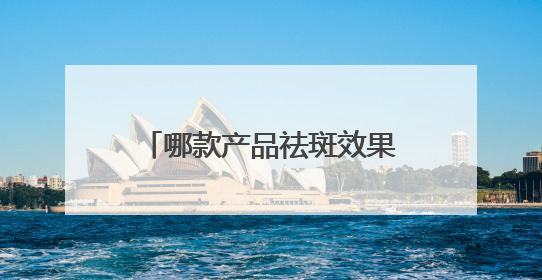 哪款产品祛斑效果好？真实有效，口碑好回报功效型产品