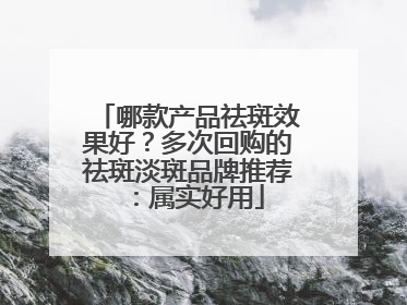 哪款产品祛斑效果好？多次回购的祛斑淡斑品牌推荐：属实好用