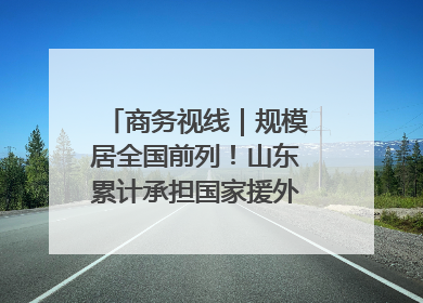 商务视线｜规模居全国前列！山东累计承担国家援外项目340多个