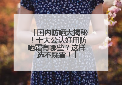 国内防晒大揭秘！十大公认好用防晒霜有哪些？这样选不踩雷！