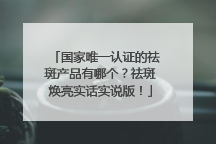 国家唯一认证的祛斑产品有哪个？祛斑焕亮实话实说版！