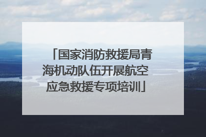 国家消防救援局青海机动队伍开展航空应急救援专项培训