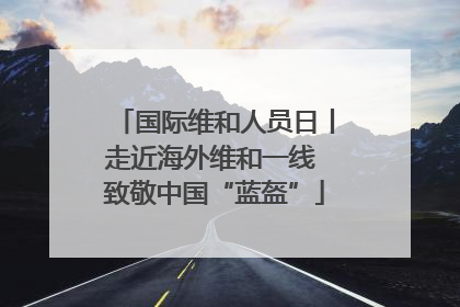 国际维和人员日丨走近海外维和一线 致敬中国“蓝盔”