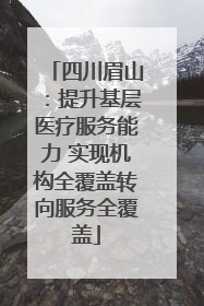 四川眉山：提升基层医疗服务能力 实现机构全覆盖转向服务全覆盖