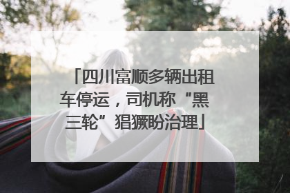 四川富顺多辆出租车停运，司机称“黑三轮”猖獗盼治理