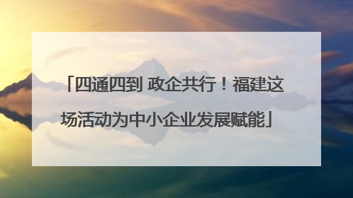 四通四到 政企共行！福建这场活动为中小企业发展赋能