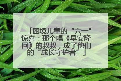 困境儿童的“六一”惊喜：那个唱《早安隆回》的叔叔，成了他们的“成长守护者”