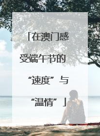 在澳门感受端午节的“速度”与“温情”