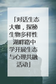 对话生态大咖，探秘生物多样性 湖畔路中学开展生态与心理共融活动