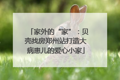家外的“家”：贝壳找房郑州站打造大病患儿的爱心小家