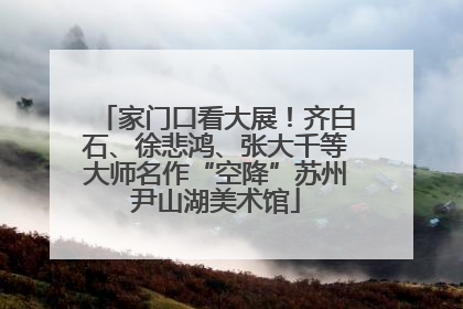 家门口看大展！齐白石、徐悲鸿、张大千等大师名作“空降”苏州尹山湖美术馆