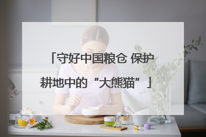 守好中国粮仓 保护耕地中的“大熊猫”