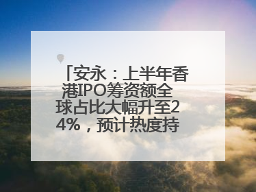 安永：上半年香港IPO筹资额全球占比大幅升至24%，预计热度持续推升