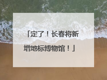 定了！长春将新增地标博物馆！