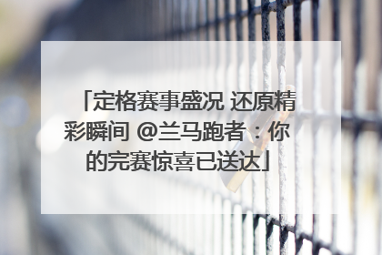 定格赛事盛况 还原精彩瞬间 @兰马跑者：你的完赛惊喜已送达