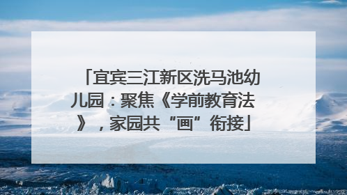 宜宾三江新区洗马池幼儿园：聚焦《学前教育法》，家园共“画”衔接