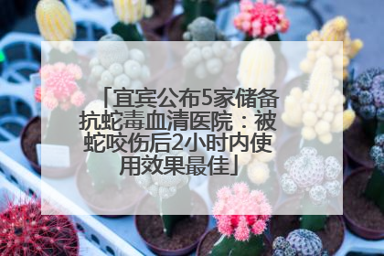 宜宾公布5家储备抗蛇毒血清医院：被蛇咬伤后2小时内使用效果最佳