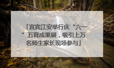 宜宾江安举行庆“六一”五育成果展，吸引上万名师生家长现场参与