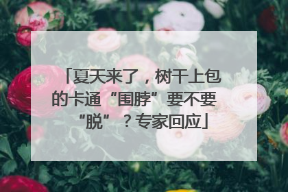 夏天来了，树干上包的卡通“围脖”要不要“脱”？专家回应