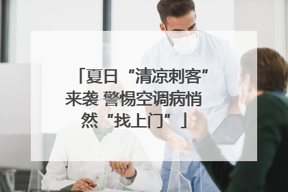 夏日“清凉刺客”来袭 警惕空调病悄然“找上门”