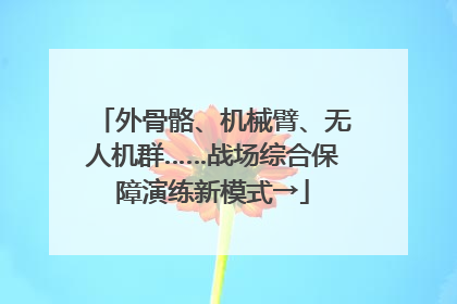 外骨骼、机械臂、无人机群……战场综合保障演练新模式→