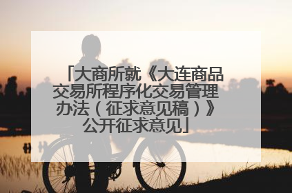 大商所就《大连商品交易所程序化交易管理办法（征求意见稿）》公开征求意见