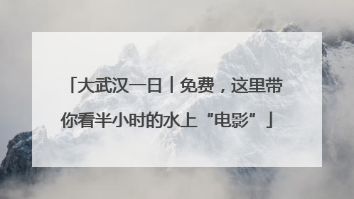 大武汉一日︱免费，这里带你看半小时的水上“电影”