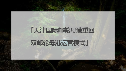 天津国际邮轮母港重回双邮轮母港运营模式