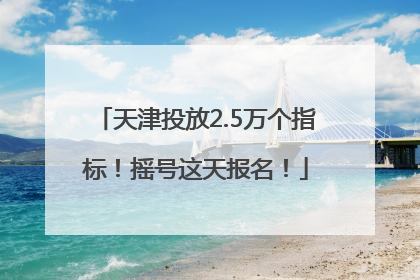 天津投放2.5万个指标！摇号这天报名！
