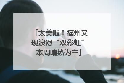 太美啦！福州又现浪漫“双彩虹” 本周晴热为主